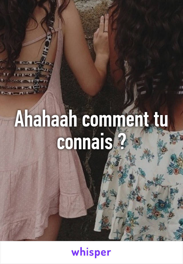 Ahahaah comment tu connais ?