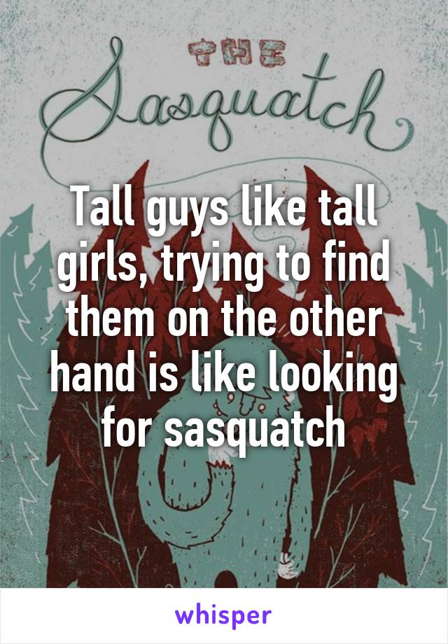 Tall guys like tall girls, trying to find them on the other hand is like looking for sasquatch
