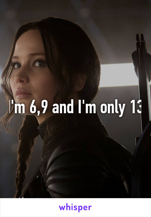 I'm 6,9 and I'm only 13