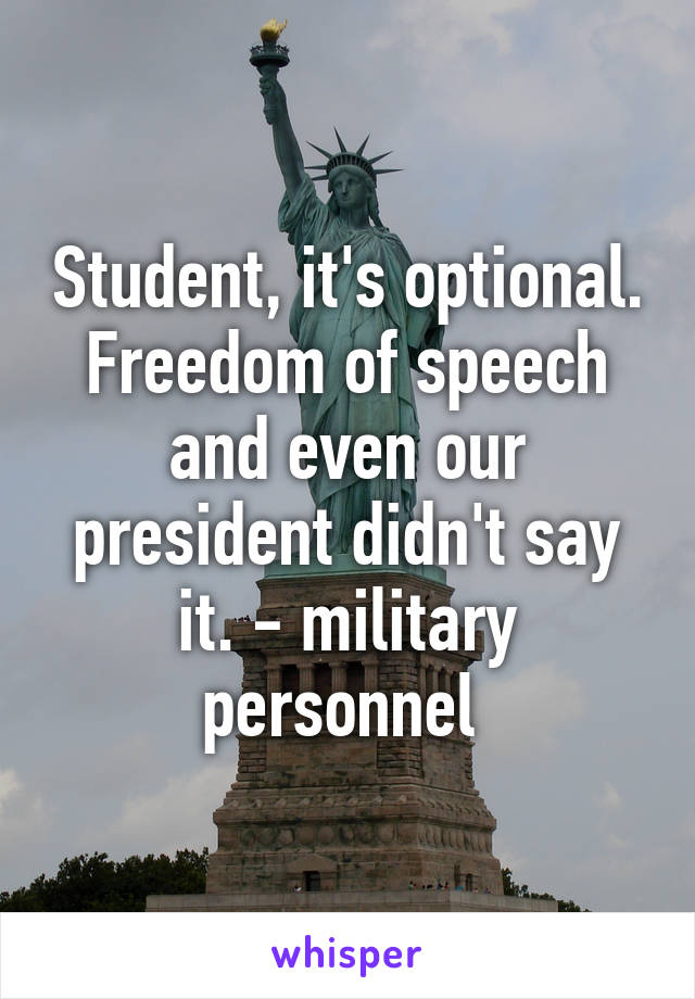 Student, it's optional. Freedom of speech and even our president didn't say it. - military personnel 