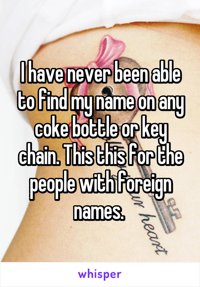 I have never been able to find my name on any coke bottle or key chain. This this for the people with foreign names. 