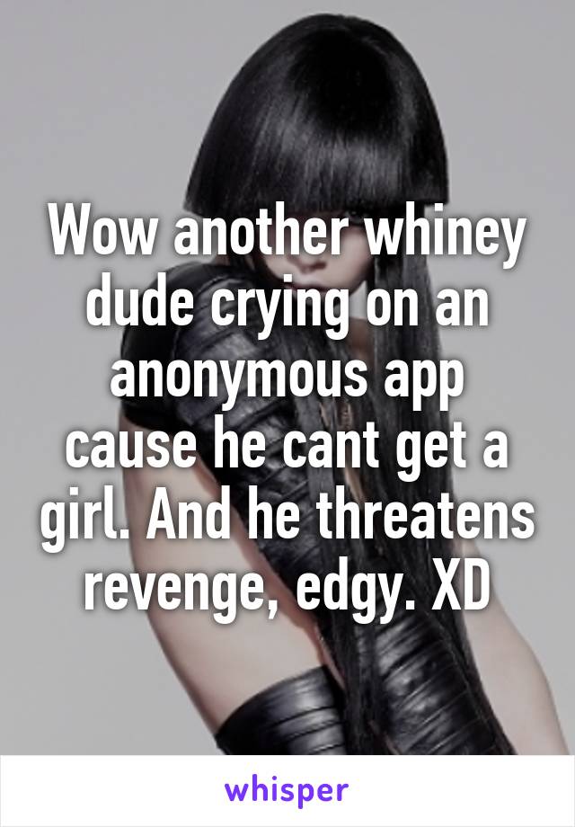Wow another whiney dude crying on an anonymous app cause he cant get a girl. And he threatens revenge, edgy. XD