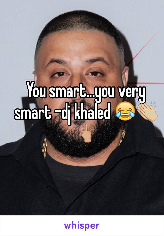 You smart...you very smart -dj khaled 😂👏🏼🖕🏼