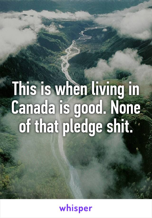 This is when living in Canada is good. None of that pledge shit.