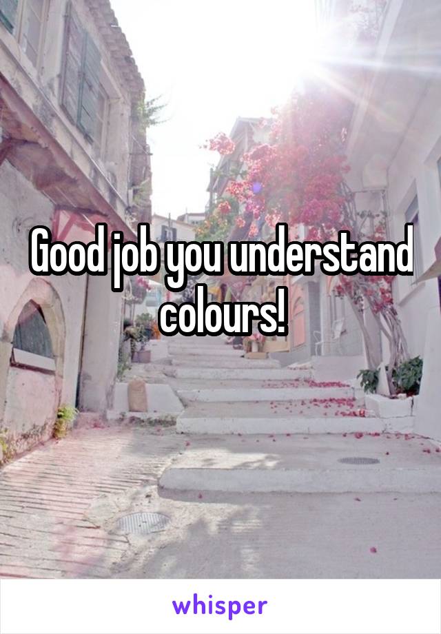 Good job you understand colours!
