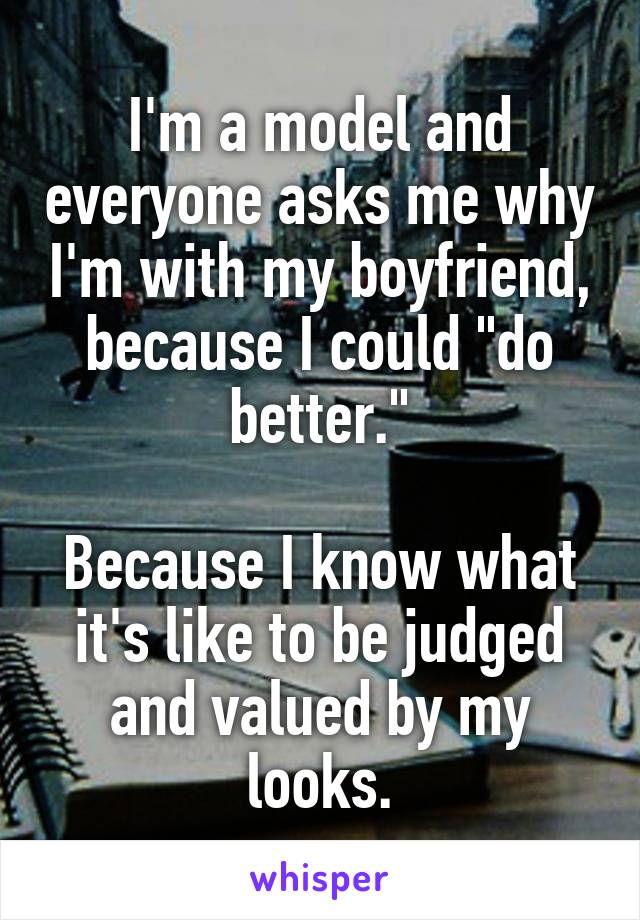 I'm a model and everyone asks me why I'm with my boyfriend, because I could "do better."

Because I know what it's like to be judged and valued by my looks.