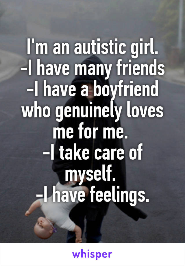 I'm an autistic girl.
-I have many friends
-I have a boyfriend who genuinely loves me for me. 
-I take care of myself. 
-I have feelings.
