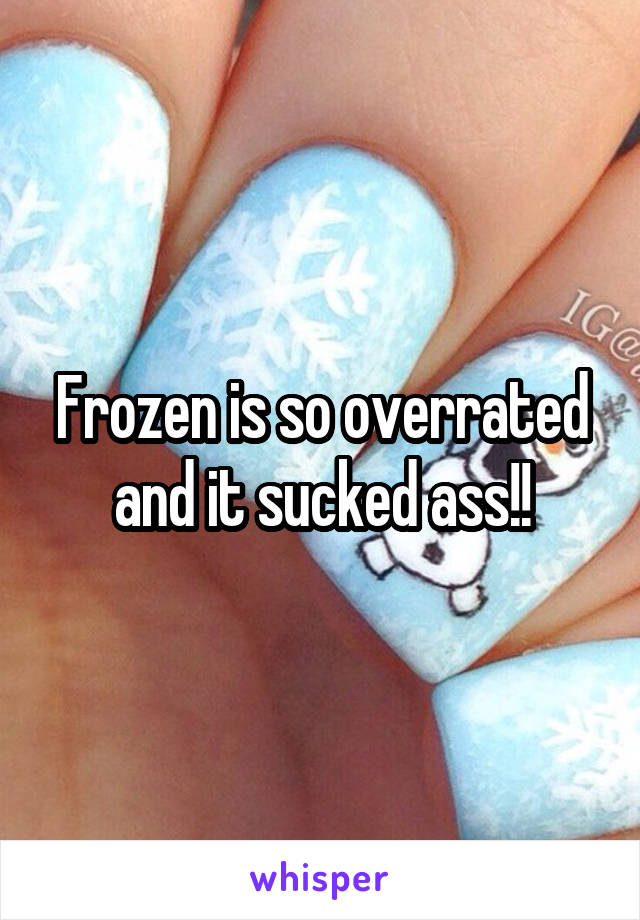 Frozen is so overrated and it sucked ass!!