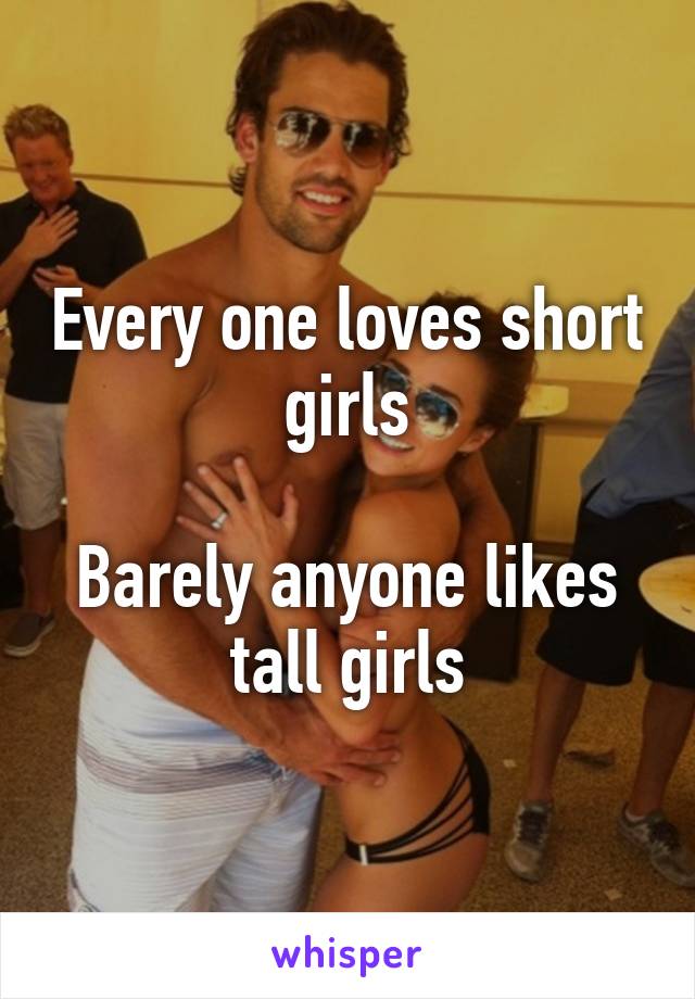 Every one loves short girls

Barely anyone likes tall girls