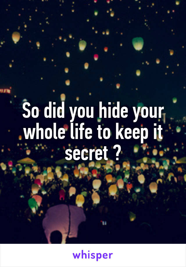 So did you hide your whole life to keep it secret ?