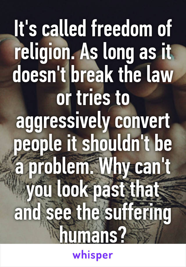 It's called freedom of religion. As long as it doesn't break the law or tries to aggressively convert people it shouldn't be a problem. Why can't you look past that and see the suffering humans?