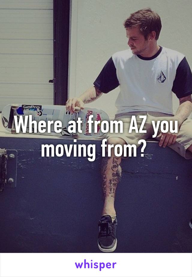 Where at from AZ you moving from? 