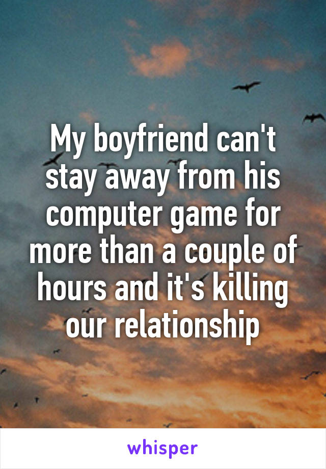 My boyfriend can't stay away from his computer game for more than a couple of hours and it's killing our relationship