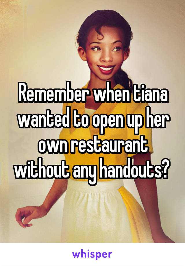 Remember when tiana wanted to open up her own restaurant without any handouts? 