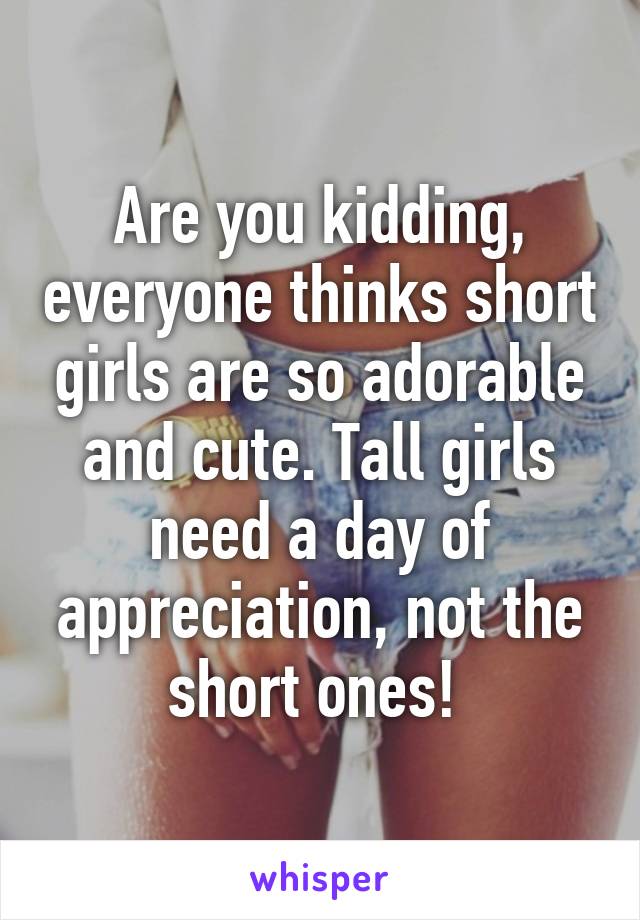 Are you kidding, everyone thinks short girls are so adorable and cute. Tall girls need a day of appreciation, not the short ones! 