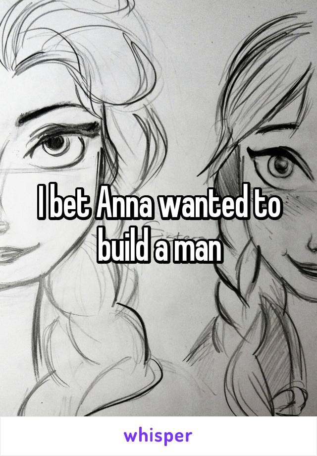 I bet Anna wanted to build a man