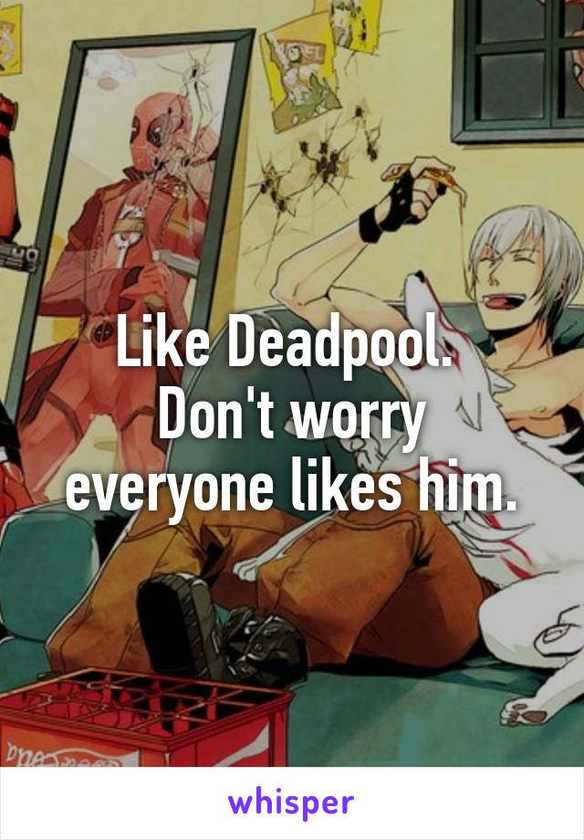 Like Deadpool. 
Don't worry everyone likes him.