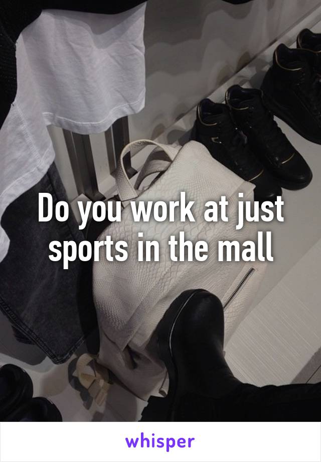 Do you work at just sports in the mall