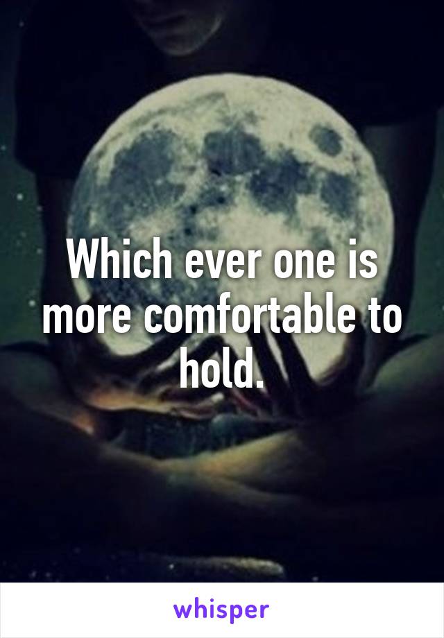 Which ever one is more comfortable to hold.