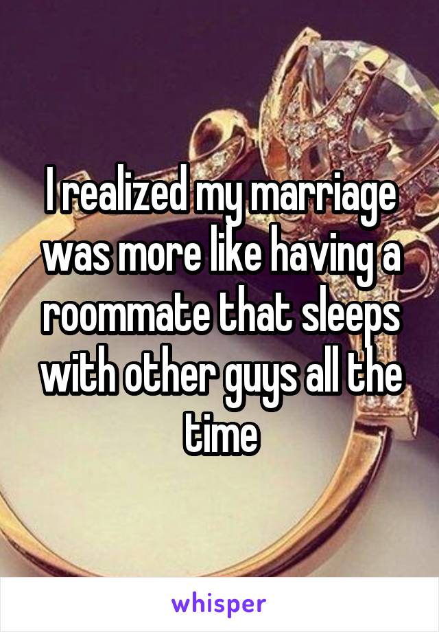I realized my marriage was more like having a roommate that sleeps with other guys all the time