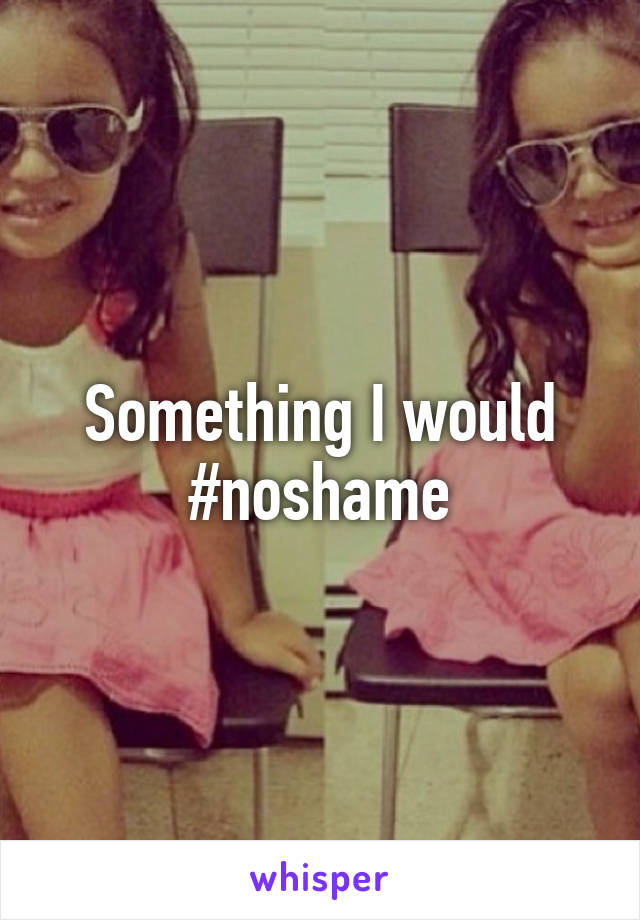 Something I would #noshame