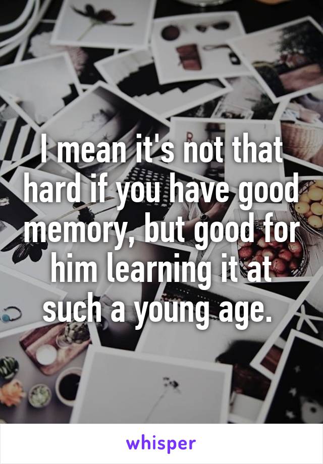 I mean it's not that hard if you have good memory, but good for him learning it at such a young age. 
