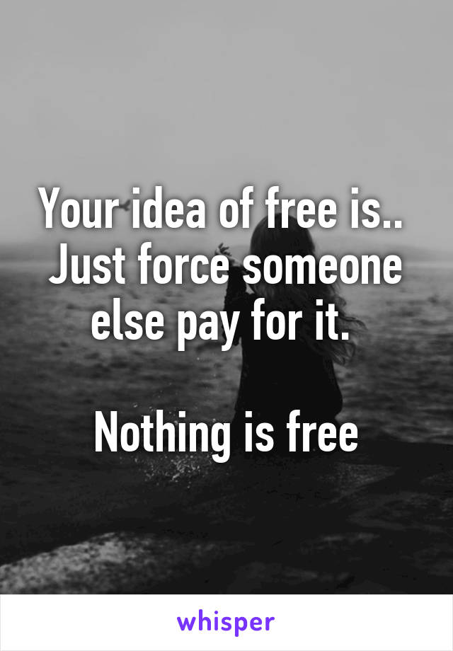 Your idea of free is..  Just force someone else pay for it. 

Nothing is free