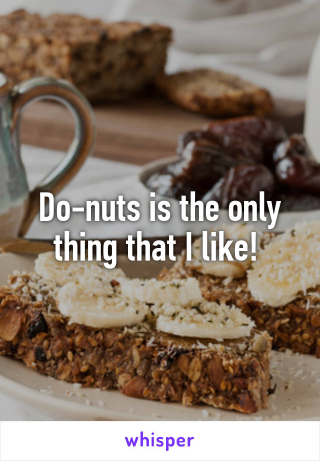 Do-nuts is the only thing that I like! 
