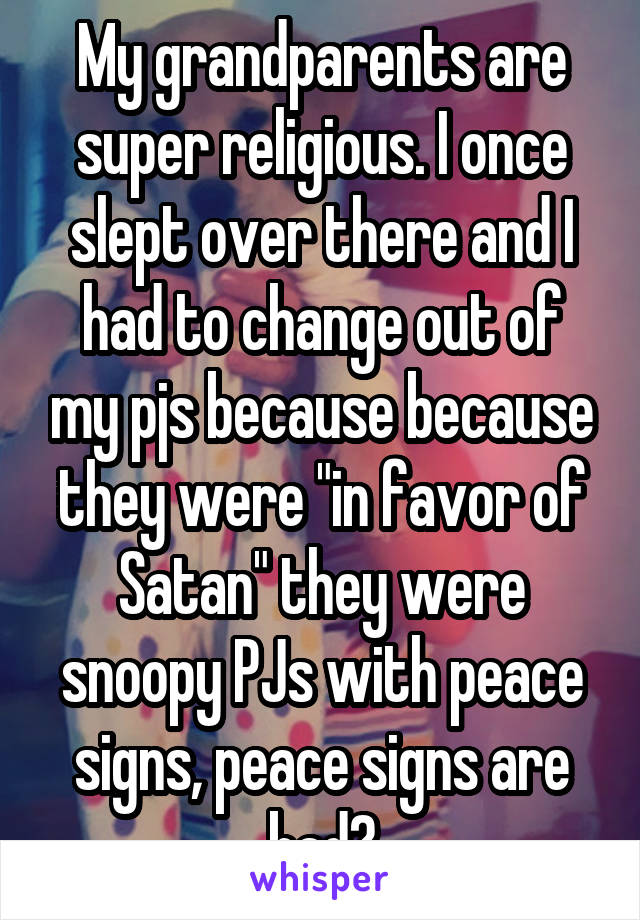 My grandparents are super religious. I once slept over there and I had to change out of my pjs because because they were "in favor of Satan" they were snoopy PJs with peace signs, peace signs are bad?