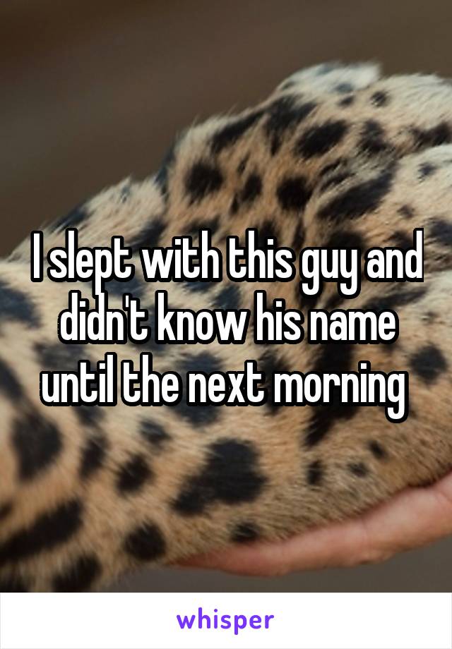 I slept with this guy and didn't know his name until the next morning 