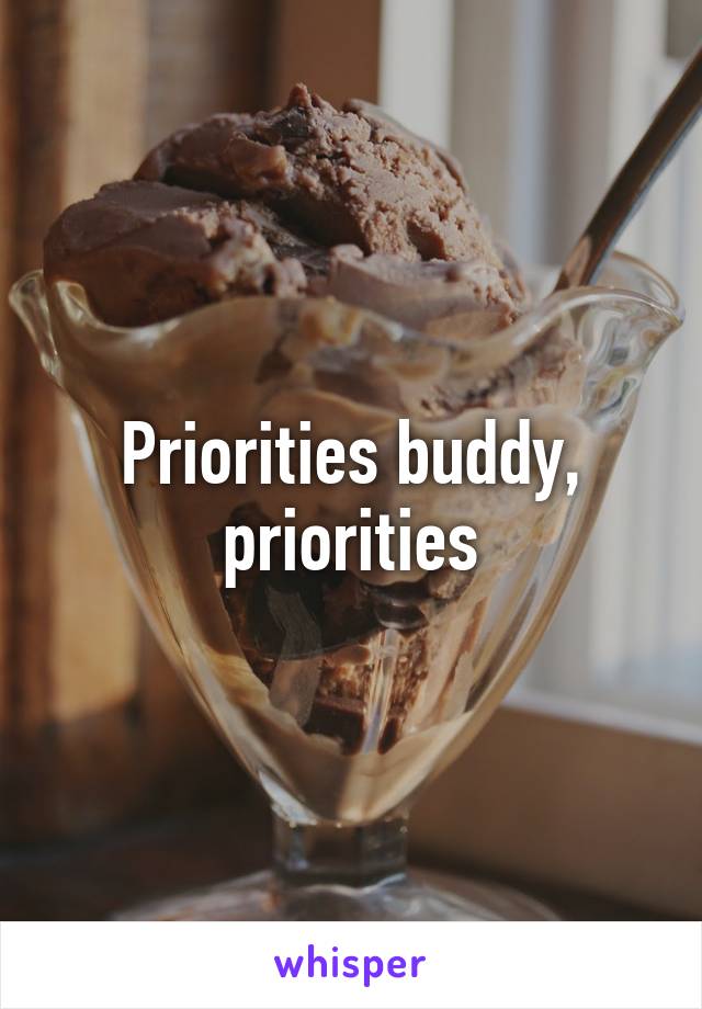 Priorities buddy, priorities