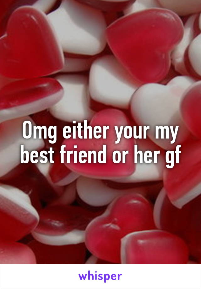 Omg either your my best friend or her gf