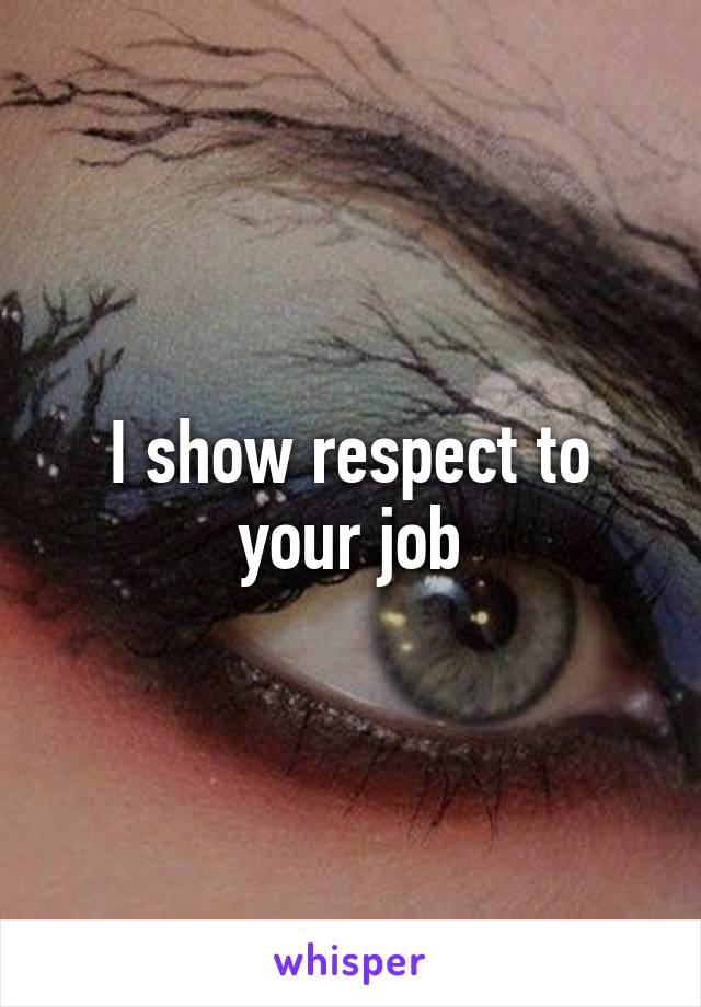 I show respect to your job
