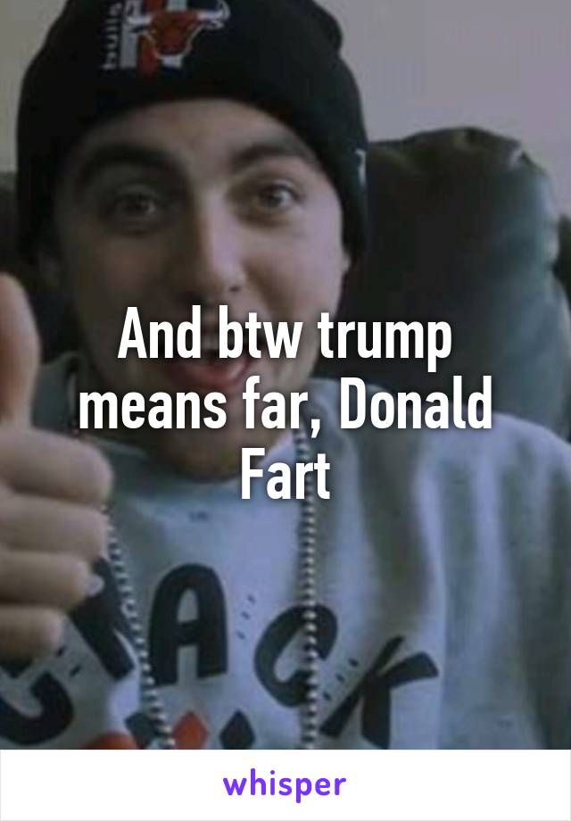 And btw trump means far, Donald Fart