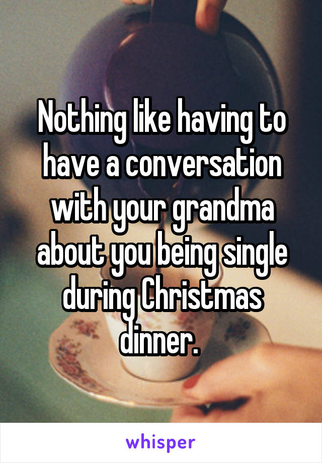 Nothing like having to have a conversation with your grandma about you being single during Christmas dinner. 