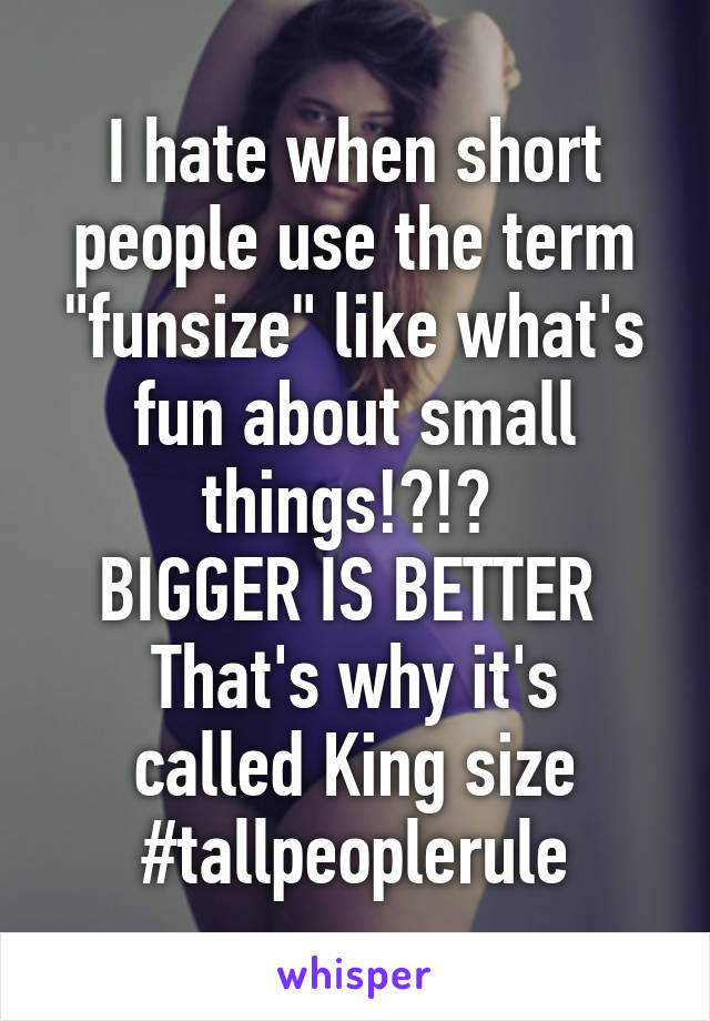 I hate when short people use the term "funsize" like what's fun about small things!?!? 
BIGGER IS BETTER 
That's why it's called King size
#tallpeoplerule