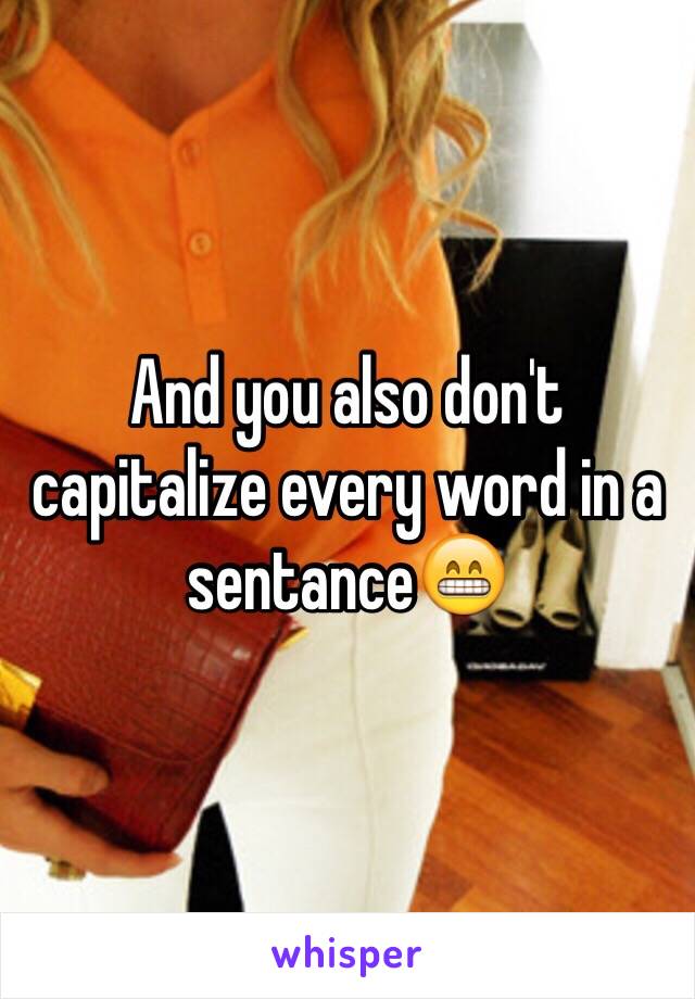 And you also don't capitalize every word in a sentance😁
