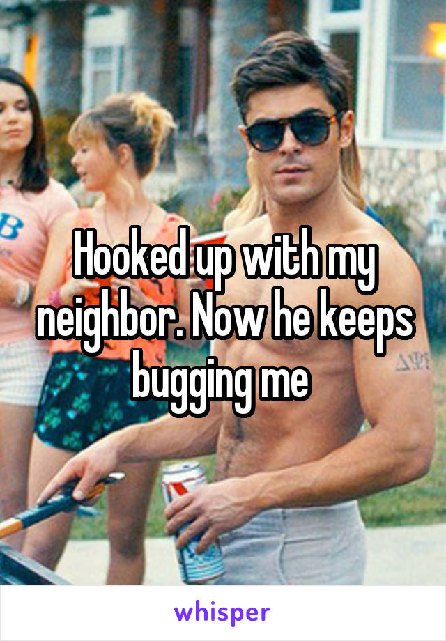 Hooked up with my neighbor. Now he keeps bugging me 
