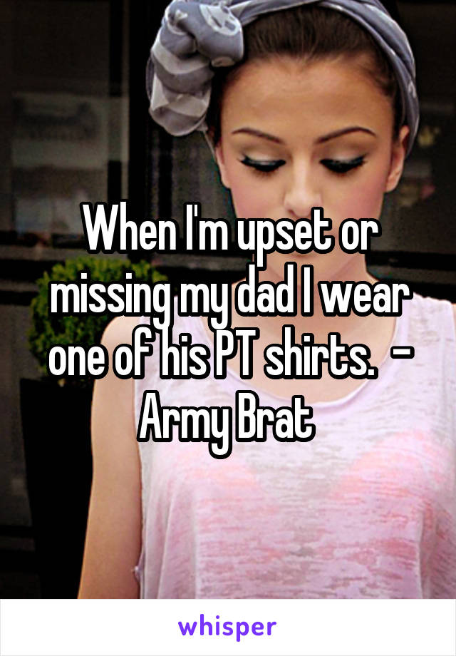 When I'm upset or missing my dad I wear one of his PT shirts.  - Army Brat 
