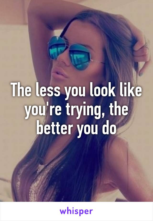 The less you look like you're trying, the better you do