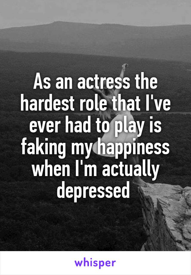 As an actress the hardest role that I've ever had to play is faking my happiness when I'm actually depressed 
