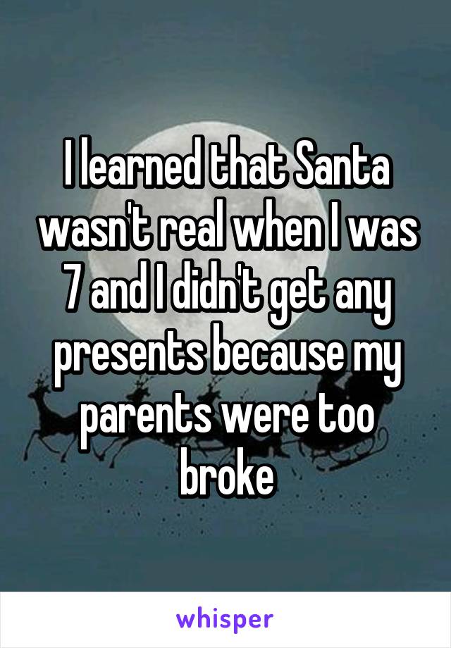 I learned that Santa wasn't real when I was 7 and I didn't get any presents because my parents were too broke