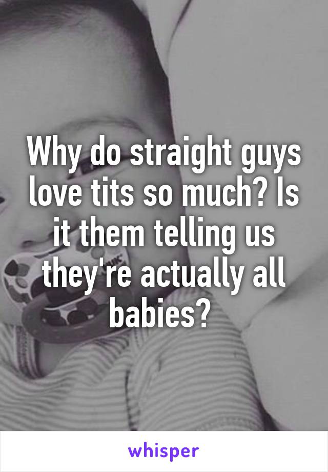 Why do straight guys love tits so much? Is it them telling us they're actually all babies? 