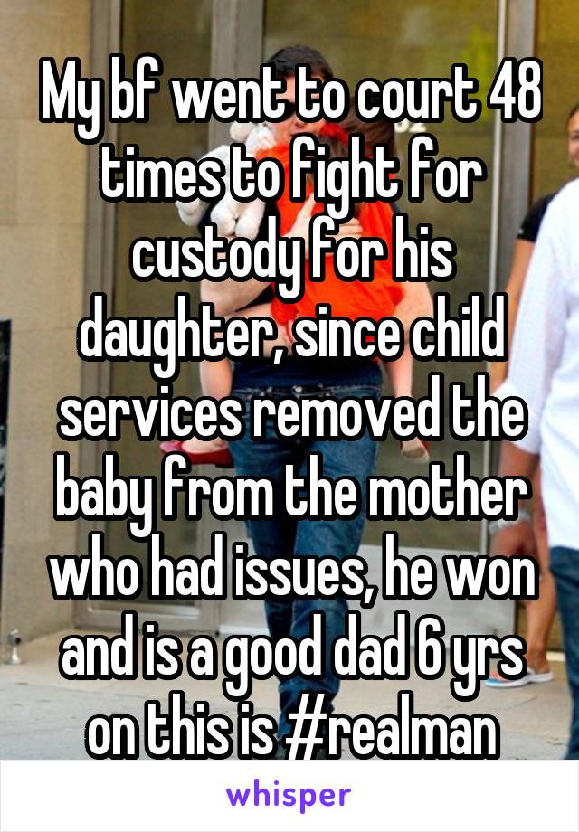 My bf went to court 48 times to fight for custody for his daughter, since child services removed the baby from the mother who had issues, he won and is a good dad 6 yrs on this is #realman