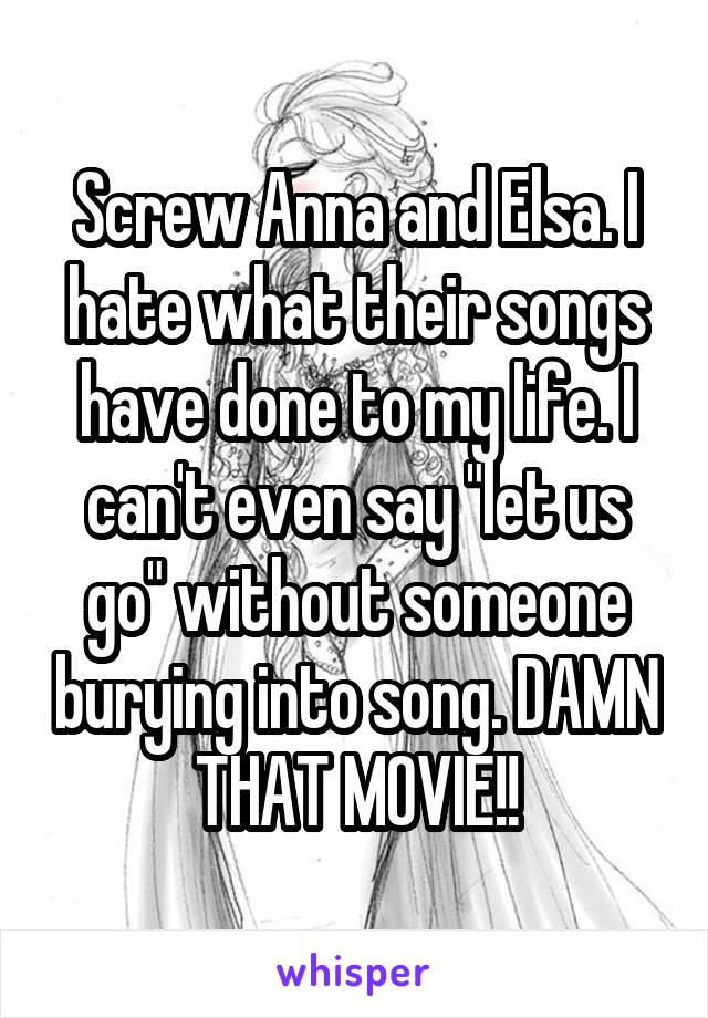 Screw Anna and Elsa. I hate what their songs have done to my life. I can't even say "let us go" without someone burying into song. DAMN THAT MOVIE!!