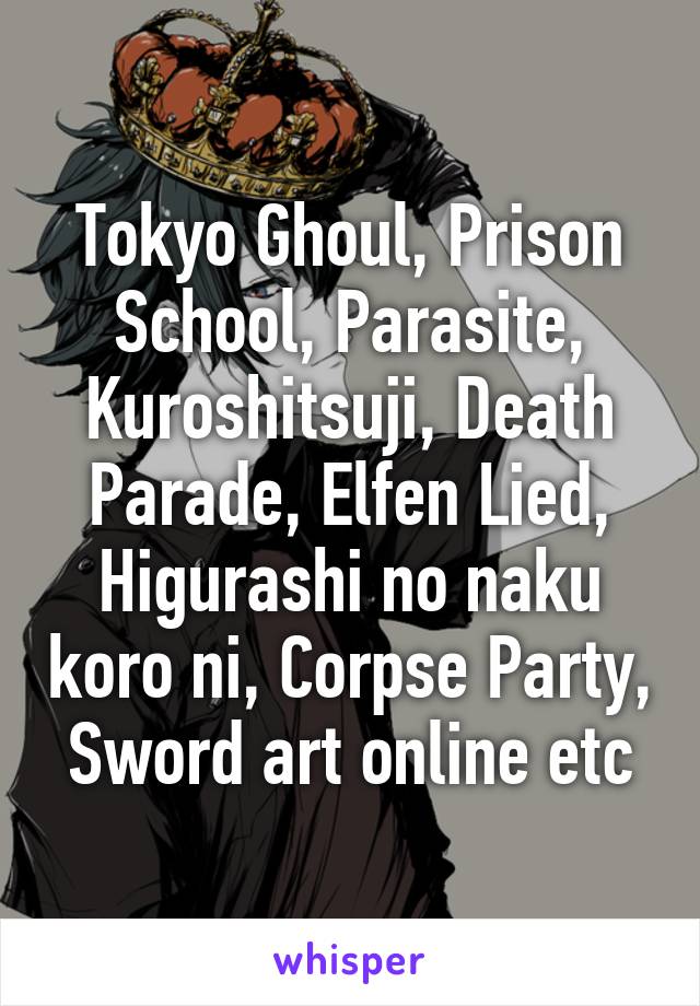 Tokyo Ghoul, Prison School, Parasite, Kuroshitsuji, Death Parade, Elfen Lied, Higurashi no naku koro ni, Corpse Party, Sword art online etc
