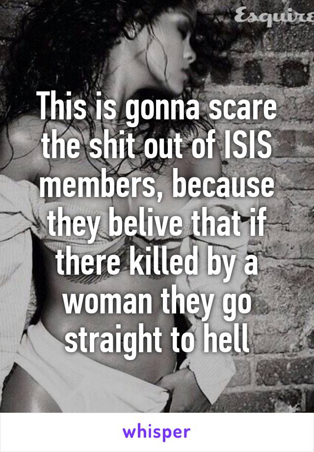 This is gonna scare the shit out of ISIS members, because they belive that if there killed by a woman they go straight to hell