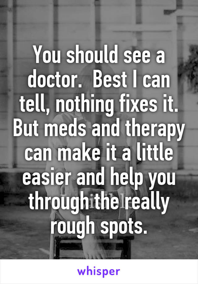 You should see a doctor.  Best I can tell, nothing fixes it. But meds and therapy can make it a little easier and help you through the really rough spots.