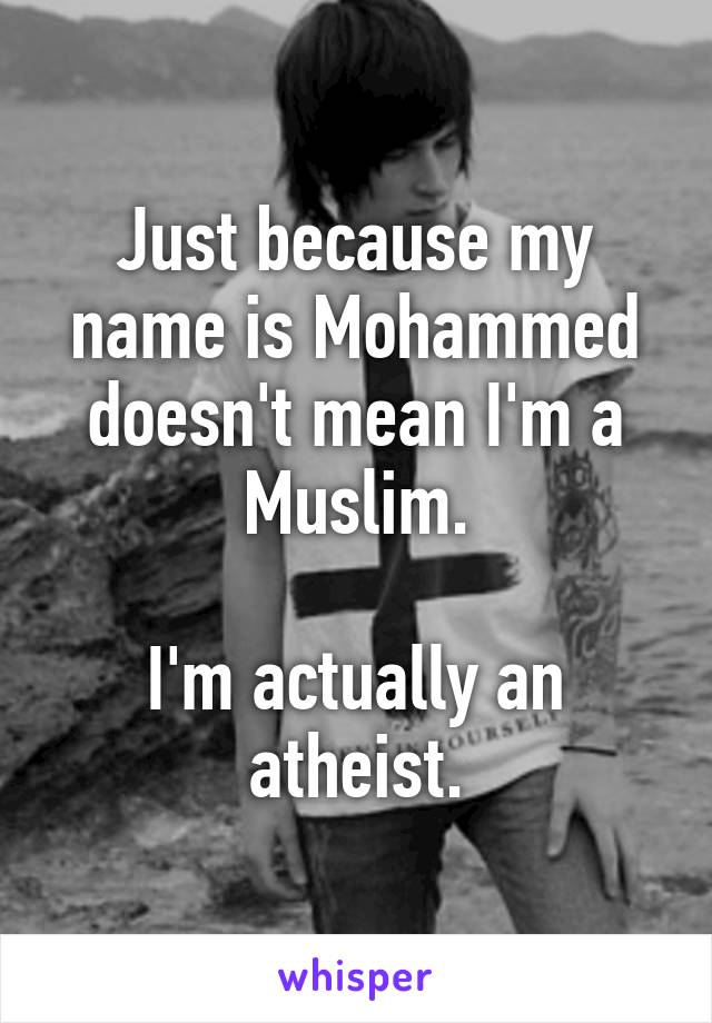 Just because my name is Mohammed doesn't mean I'm a Muslim.

I'm actually an atheist.