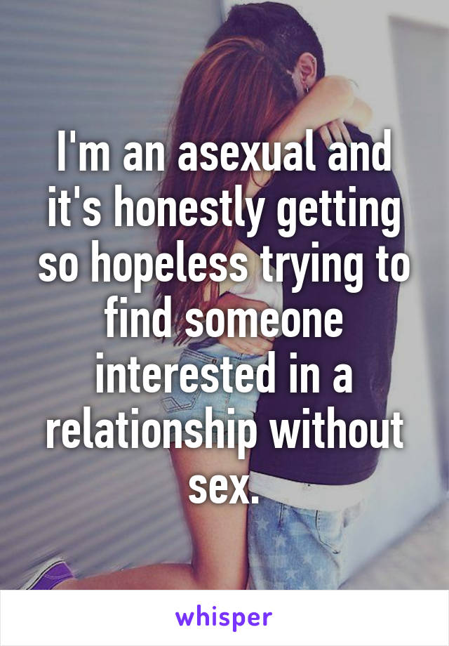 I'm an asexual and it's honestly getting so hopeless trying to find someone interested in a relationship without sex.